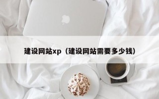 沙河建设网站xp（建设网站需要多少钱）