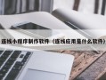 沙河连线小程序制作软件（连线应用是什么软件）