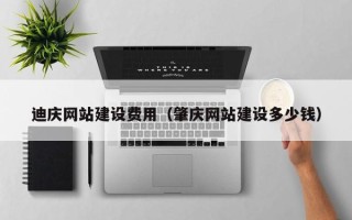 沙河迪庆网站建设费用（肇庆网站建设多少钱）