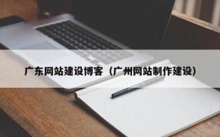 沙河广东网站建设博客（广州网站制作建设）