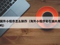 沙河国外小程序怎么制作（海外小程序能在国内用吗）