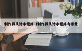 沙河制作藏头诗小程序（制作藏头诗小程序有哪些）
