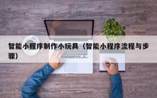 沙河智能小程序制作小玩具（智能小程序流程与步骤）