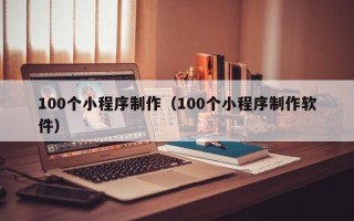 沙河100个小程序制作（100个小程序制作软件）